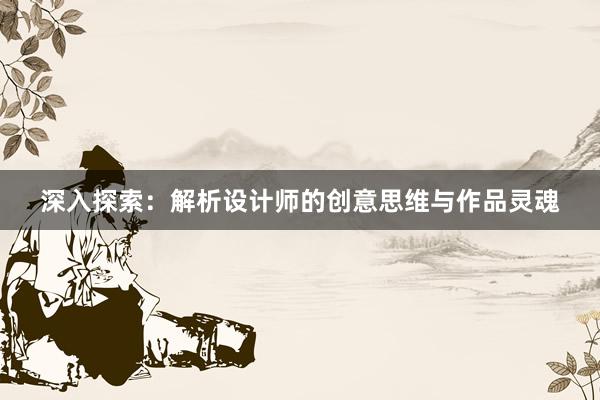 深入探索：解析设计师的创意思维与作品灵魂