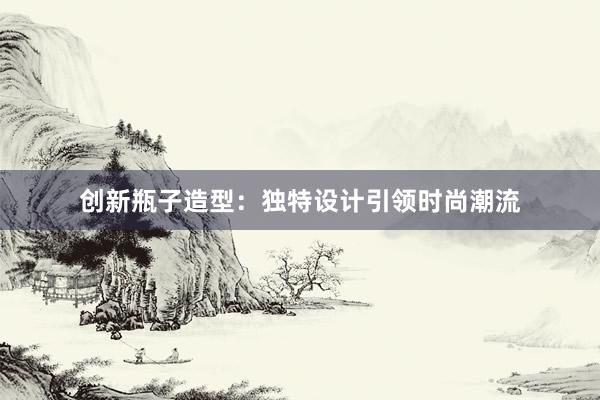 创新瓶子造型：独特设计引领时尚潮流