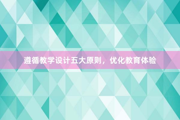 遵循教学设计五大原则，优化教育体验