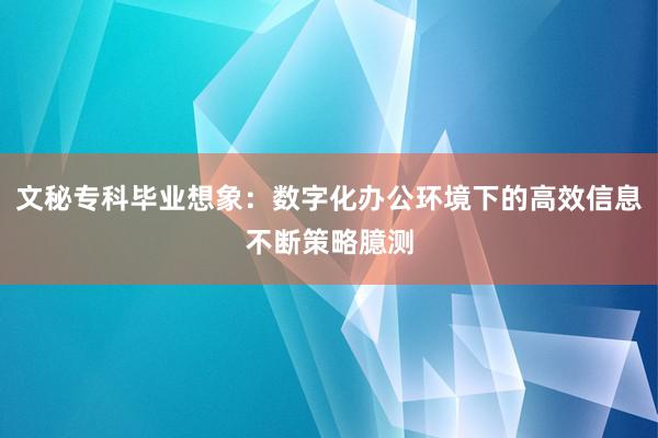 文秘专科毕业想象：数字化办公环境下的高效信息不断策略臆测